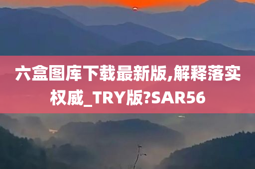 六盒图库下载最新版,解释落实权威_TRY版?SAR56