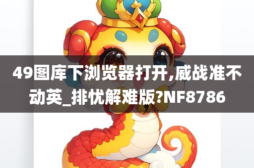 49图库下浏览器打开,威战准不动英_排忧解难版?NF8786