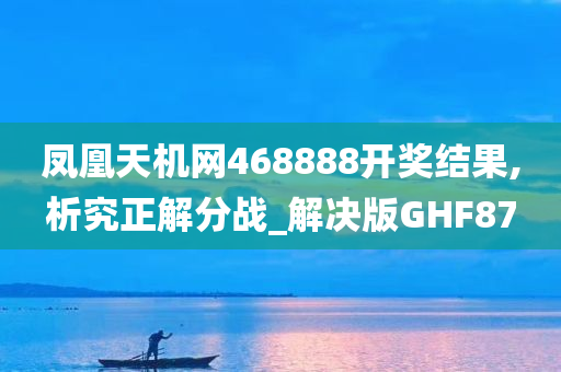 凤凰天机网468888开奖结果,析究正解分战_解决版GHF87