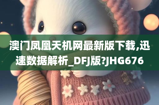 澳门凤凰天机网最新版下载,迅速数据解析_DFJ版?JHG676