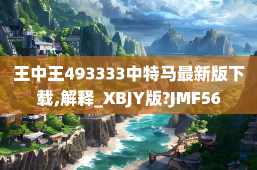 王中王493333中特马最新版下载,解释_XBJY版?JMF56