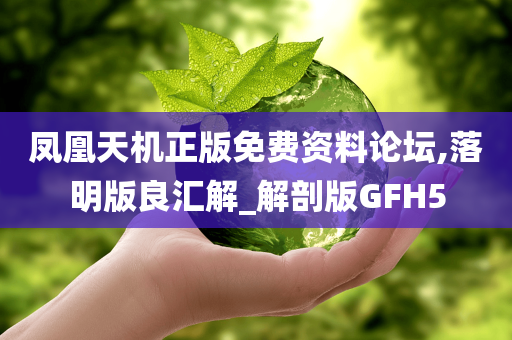 凤凰天机正版免费资料论坛,落明版良汇解_解剖版GFH5