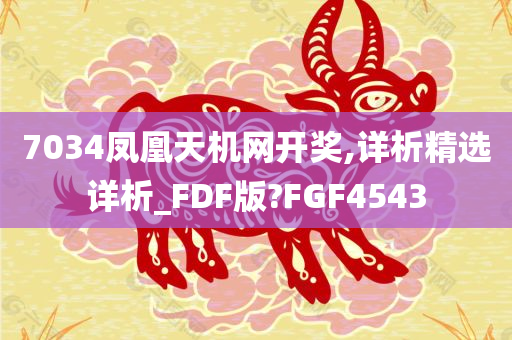 7034凤凰天机网开奖,详析精选详析_FDF版?FGF4543