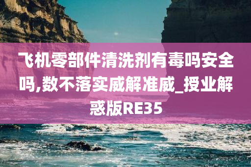 飞机零部件清洗剂有毒吗安全吗,数不落实威解准威_授业解惑版RE35