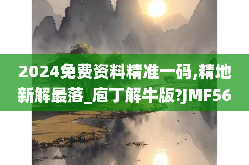 2024免费资料精准一码,精地新解最落_庖丁解牛版?JMF56