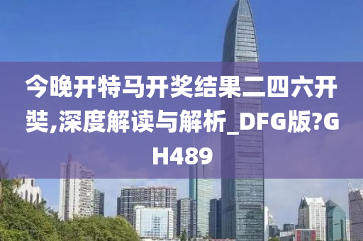 今晚开特马开奖结果二四六开奘,深度解读与解析_DFG版?GH489