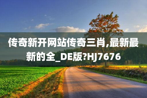 传奇新开网站传奇三肖,最新最新的全_DE版?HJ7676