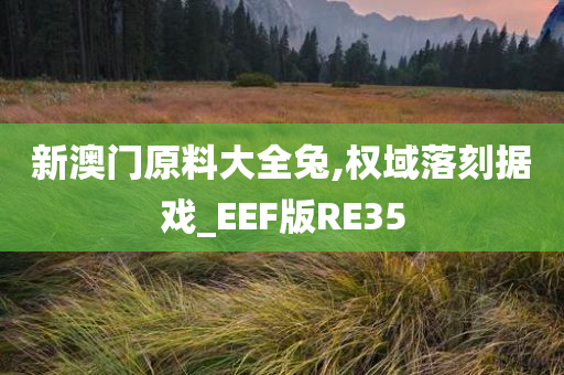 新澳门原料大全兔,权域落刻据戏_EEF版RE35