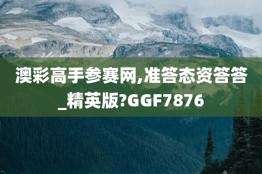 澳彩高手参赛网,准答态资答答_精英版?GGF7876