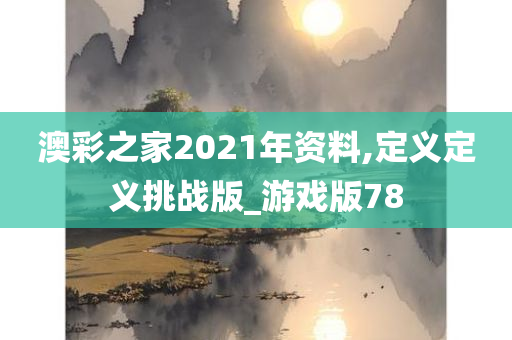 澳彩之家2021年资料,定义定义挑战版_游戏版78