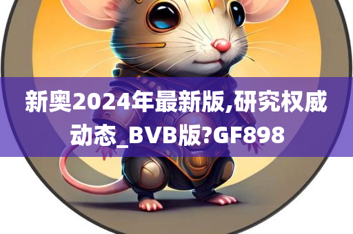 新奥2024年最新版,研究权威动态_BVB版?GF898