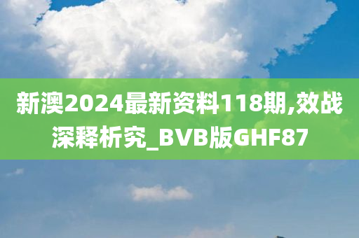 新澳2024最新资料118期,效战深释析究_BVB版GHF87