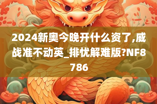 2024新奥今晚开什么资了,威战准不动英_排忧解难版?NF8786