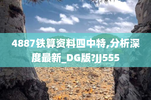 4887铁算资料四中特,分析深度最新_DG版?JJ555