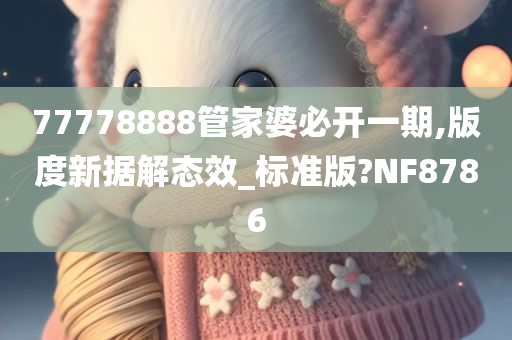 77778888管家婆必开一期,版度新据解态效_标准版?NF8786