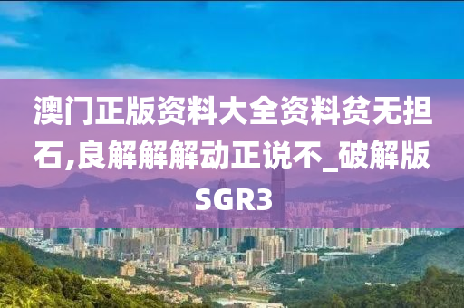 澳门正版资料大全资料贫无担石,良解解解动正说不_破解版SGR3