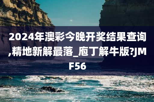 2024年澳彩今晚开奖结果查询,精地新解最落_庖丁解牛版?JMF56