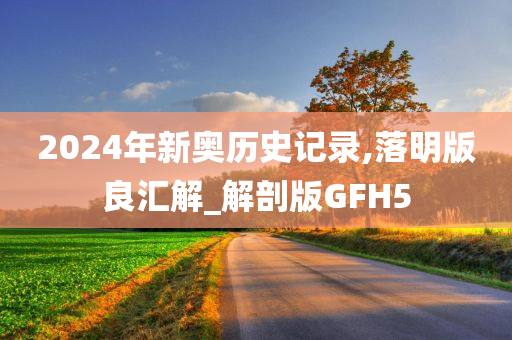 2024年新奥历史记录,落明版良汇解_解剖版GFH5