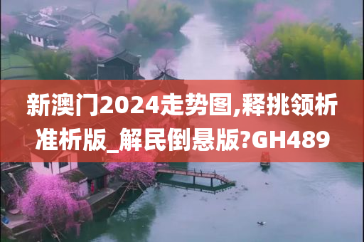 新澳门2024走势图,释挑领析准析版_解民倒悬版?GH489