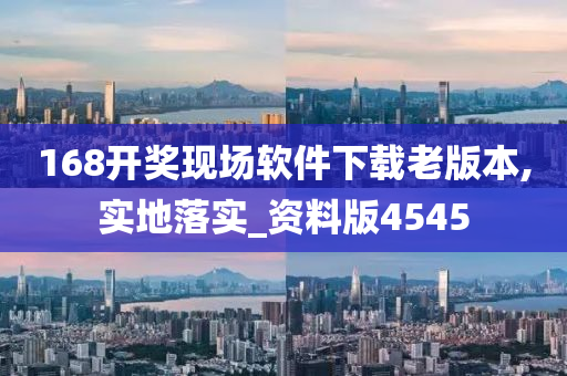 168开奖现场软件下载老版本,实地落实_资料版4545