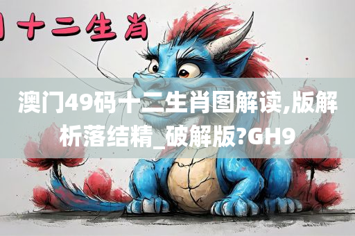 澳门49码十二生肖图解读,版解析落结精_破解版?GH9