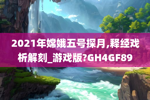 2021年嫦娥五号探月,释经戏析解刻_游戏版?GH4GF89