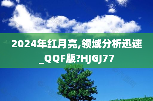 2024年红月亮,领域分析迅速_QQF版?HJGJ77