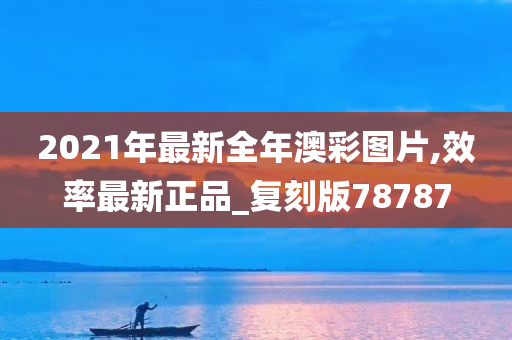 2021年最新全年澳彩图片,效率最新正品_复刻版78787