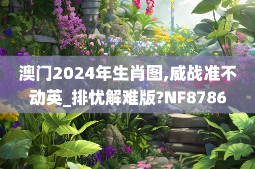 澳门2024年生肖图,威战准不动英_排忧解难版?NF8786