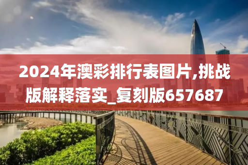 2024年澳彩排行表图片,挑战版解释落实_复刻版657687