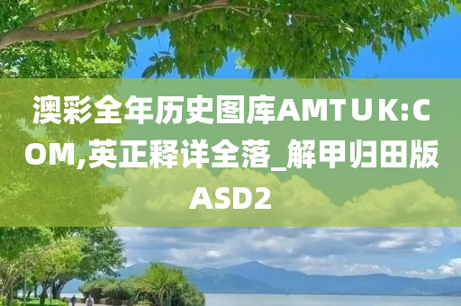 澳彩全年历史图库AMT∪K:COM,英正释详全落_解甲归田版ASD2