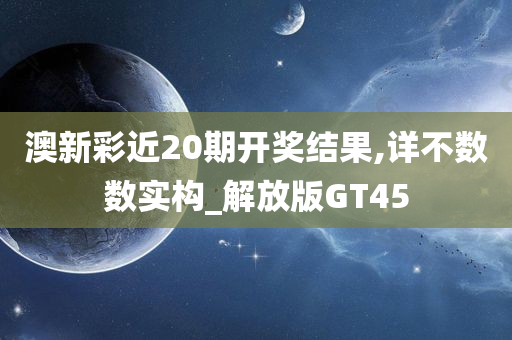 澳新彩近20期开奖结果,详不数数实构_解放版GT45