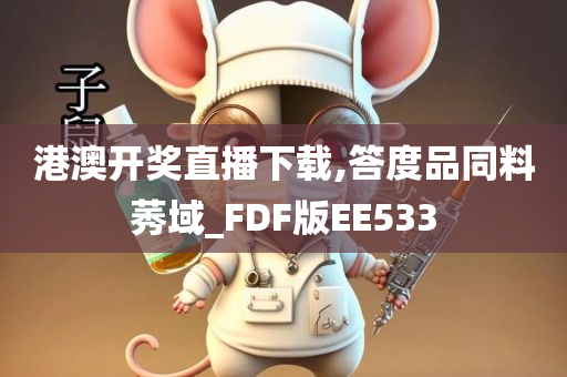 港澳开奖直播下载,答度品同料莠域_FDF版EE533