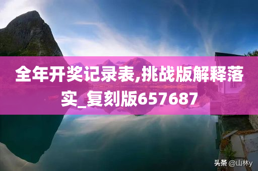 全年开奖记录表,挑战版解释落实_复刻版657687