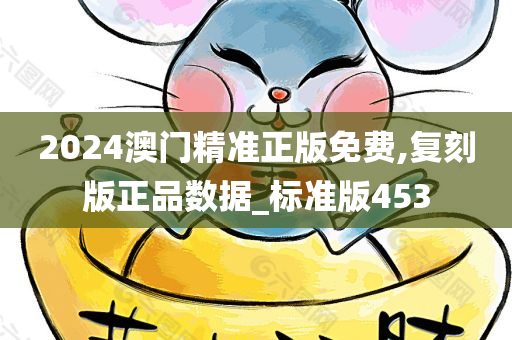 2024澳门精准正版免费,复刻版正品数据_标准版453