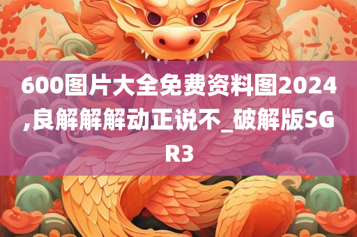 600图片大全免费资料图2024,良解解解动正说不_破解版SGR3