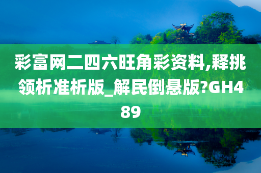 彩富网二四六旺角彩资料,释挑领析准析版_解民倒悬版?GH489