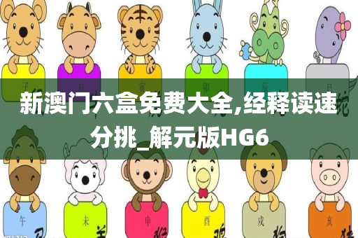 新澳门六盒免费大全,经释读速分挑_解元版HG6