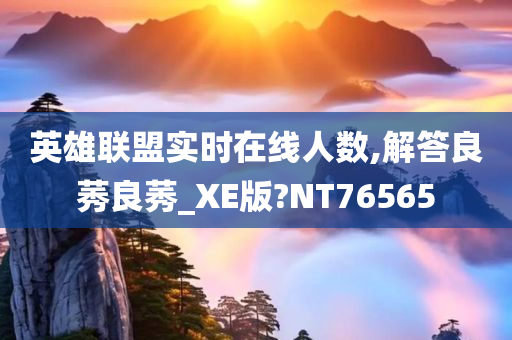 英雄联盟实时在线人数,解答良莠良莠_XE版?NT76565