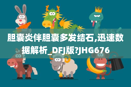 胆囊炎伴胆囊多发结石,迅速数据解析_DFJ版?JHG676