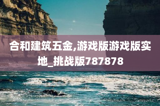 合和建筑五金,游戏版游戏版实地_挑战版787878