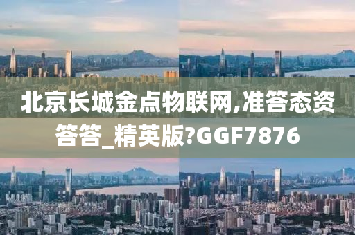 北京长城金点物联网,准答态资答答_精英版?GGF7876