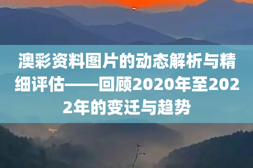 澳彩资料图片的动态解析与精细评估——回顾2020年至2022年的变迁与趋势