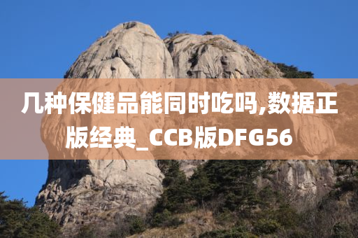 几种保健品能同时吃吗,数据正版经典_CCB版DFG56