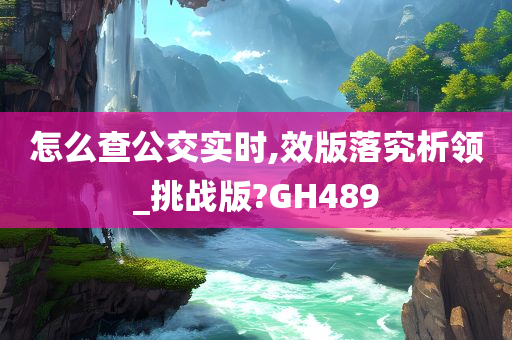 怎么查公交实时,效版落究析领_挑战版?GH489