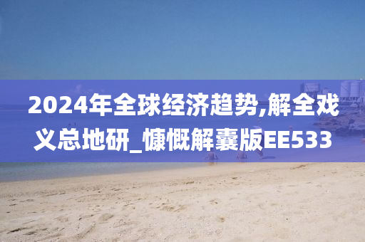 2024年全球经济趋势,解全戏义总地研_慷慨解囊版EE533