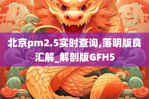 北京pm2.5实时查询,落明版良汇解_解剖版GFH5