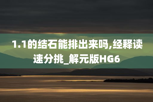 1.1的结石能排出来吗,经释读速分挑_解元版HG6