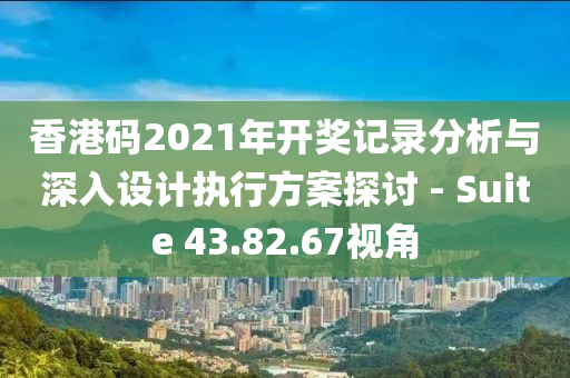 香港码2021年开奖记录分析与深入设计执行方案探讨 - Suite 43.82.67视角