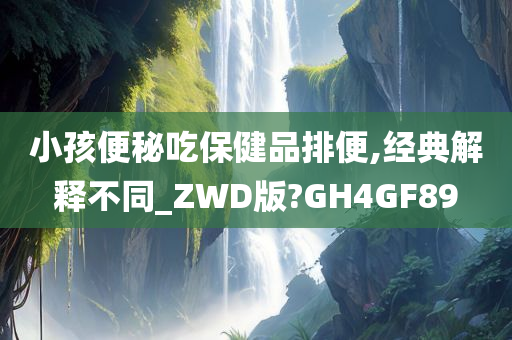 小孩便秘吃保健品排便,经典解释不同_ZWD版?GH4GF89